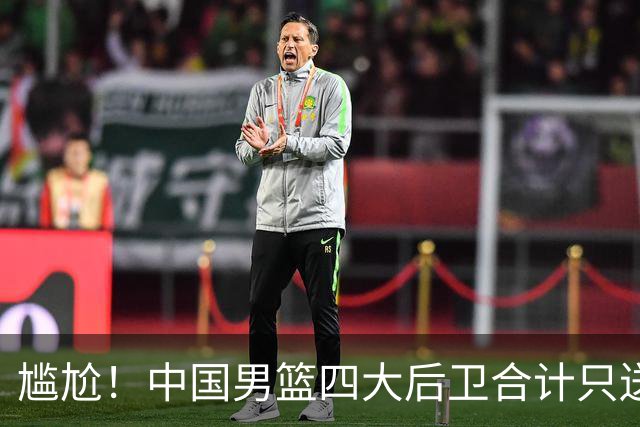 尴尬！中国男篮四大后卫合计只送出1次助攻